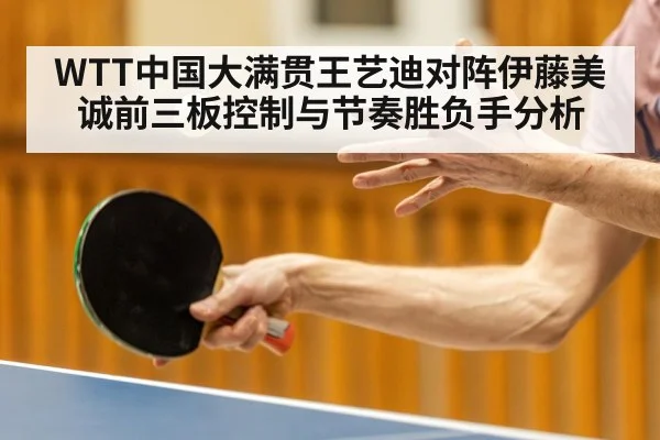 WTT中国大满贯王艺迪对阵伊藤美诚前三板控制与节奏胜负手分析