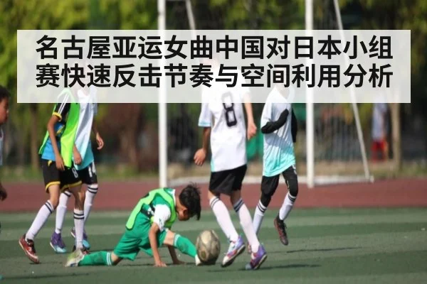 名古屋亚运女曲中国对日本小组赛快速反击节奏与空间利用分析
