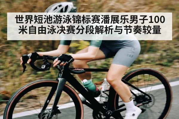 世界短池游泳锦标赛潘展乐男子100米自由泳决赛分段解析与节奏较量