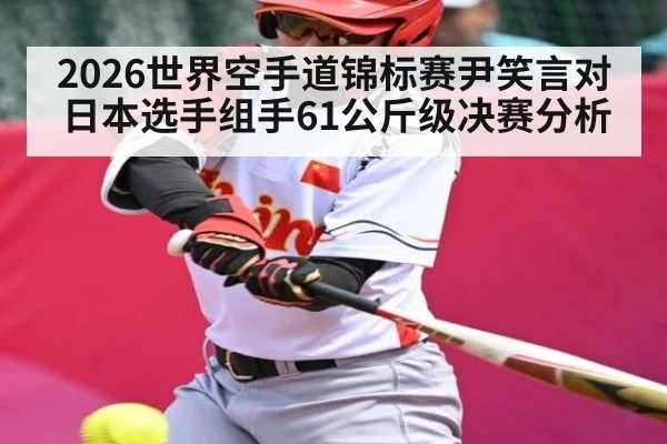 2026世界空手道锦标赛尹笑言对日本选手组手61公斤级决赛分析