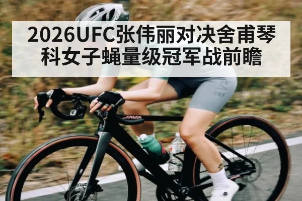 2026UFC张伟丽对决舍甫琴科女子蝇量级冠军战前瞻