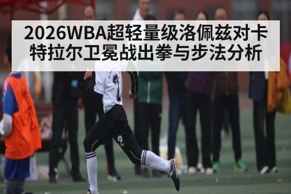 2026WBA超轻量级洛佩兹对卡特拉尔卫冕战出拳与步法分析