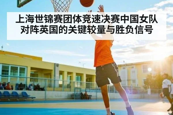 上海世锦赛团体竞速决赛中国女队对阵英国的关键较量与胜负信号