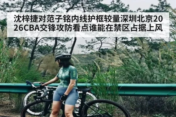 沈梓捷对范子铭内线护框较量深圳北京2026CBA交锋攻防看点谁能在禁区占据上风