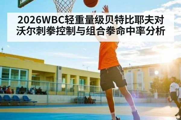2026WBC轻重量级贝特比耶夫对沃尔刺拳控制与组合拳命中率分析